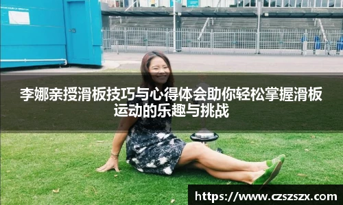 李娜亲授滑板技巧与心得体会助你轻松掌握滑板运动的乐趣与挑战