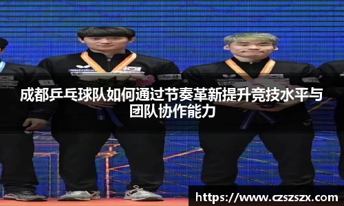 成都乒乓球队如何通过节奏革新提升竞技水平与团队协作能力